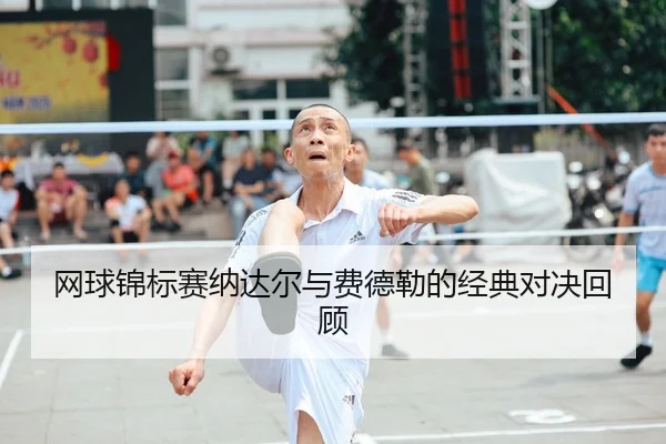 网球锦标赛纳达尔与费德勒的经典对决回顾