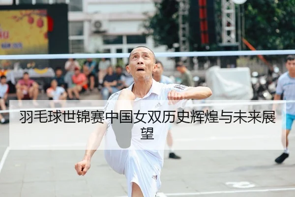 羽毛球世锦赛中国女双历史辉煌与未来展望